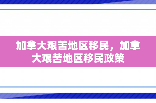 加拿大艰苦地区移民，加拿大艰苦地区移民政策