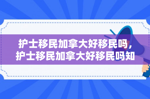 护士移民加拿大好移民吗，护士移民加拿大好移民吗知乎