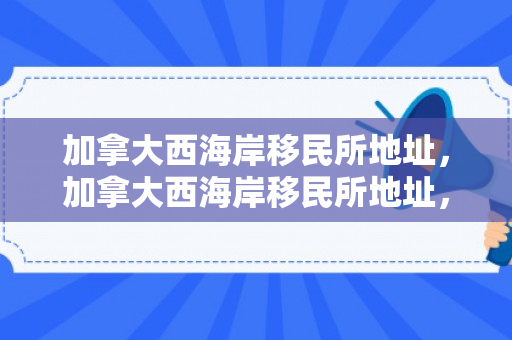 加拿大西海岸移民所地址，加拿大西海岸移民所地址，探索与解读