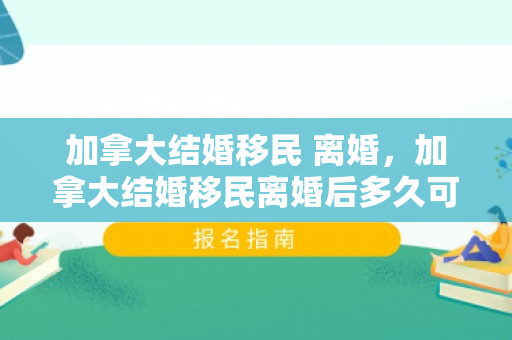 加拿大结婚移民 离婚，加拿大结婚移民离婚后多久可以再担保结婚
