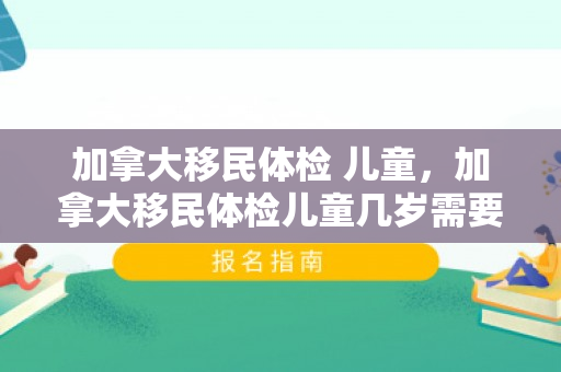 加拿大移民体检 儿童，加拿大移民体检儿童几岁需要拍X光?