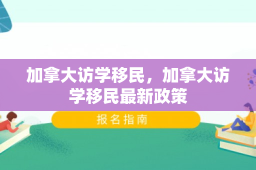 加拿大访学移民，加拿大访学移民最新政策