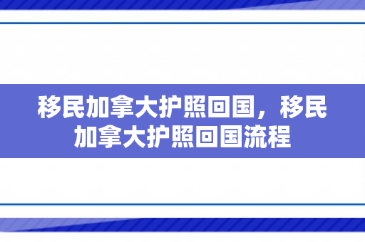 移民加拿大护照回国，移民加拿大护照回国流程