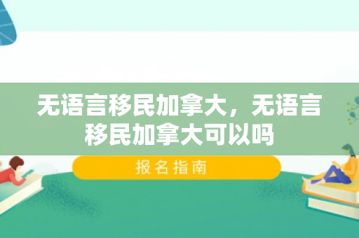 无语言移民加拿大，无语言移民加拿大可以吗