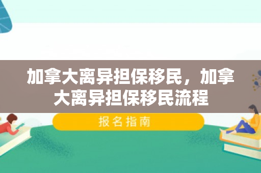 加拿大离异担保移民，加拿大离异担保移民流程