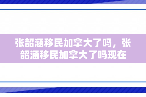 张韶涵移民加拿大了吗，张韶涵移民加拿大了吗现在