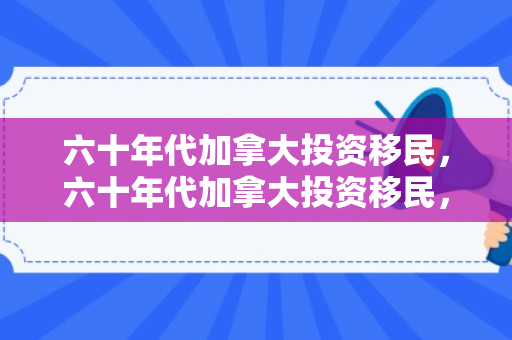 六十年代加拿大投资移民，六十年代加拿大投资移民，探索历史与影响