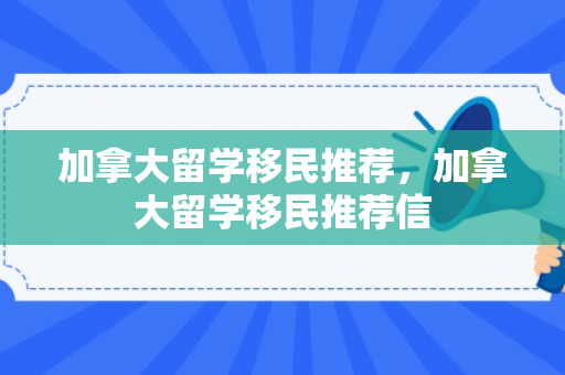 加拿大留学移民推荐，加拿大留学移民推荐信