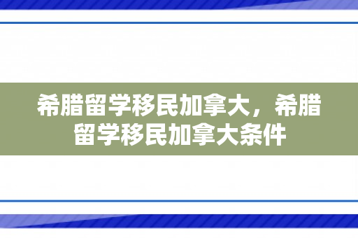 希腊留学移民加拿大，希腊留学移民加拿大条件