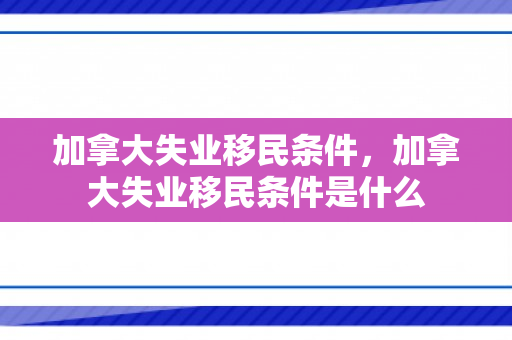加拿大失业移民条件，加拿大失业移民条件是什么