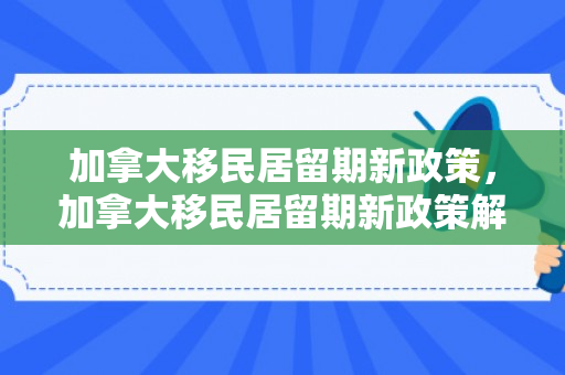 加拿大移民居留期新政策，加拿大移民居留期新政策解析