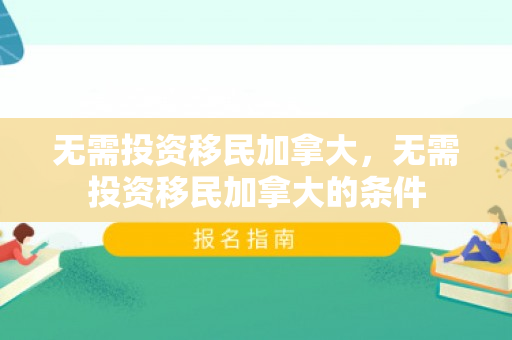 无需投资移民加拿大，无需投资移民加拿大的条件