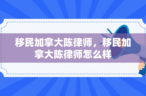 移民加拿大陈律师，移民加拿大陈律师怎么样