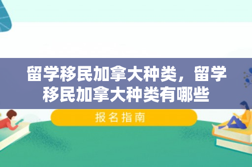留学移民加拿大种类，留学移民加拿大种类有哪些