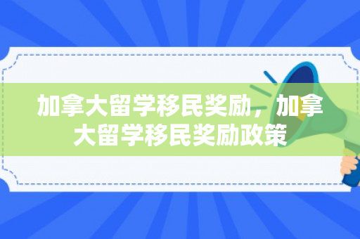 加拿大留学移民奖励，加拿大留学移民奖励政策