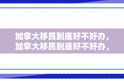 加拿大移民到底好不好办，加拿大移民到底好不好办，深度解析移民加拿大的利弊与挑战