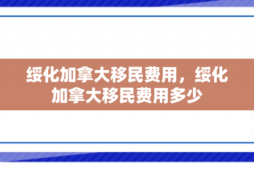 绥化加拿大移民费用，绥化加拿大移民费用多少