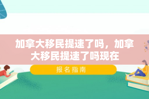 加拿大移民提速了吗，加拿大移民提速了吗现在