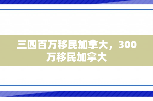 三四百万移民加拿大，300万移民加拿大