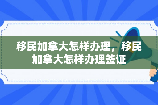 移民加拿大怎样办理，移民加拿大怎样办理签证