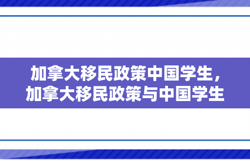 加拿大移民政策中国学生，加拿大移民政策与中国学生，探索机遇与挑战