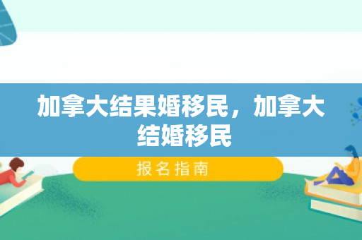 加拿大结果婚移民，加拿大 结婚移民