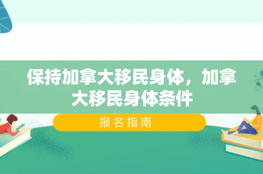 保持加拿大移民身体，加拿大移民身体条件