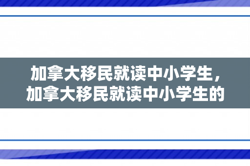 加拿大移民就读中小学生，加拿大移民就读中小学生的现状与展望