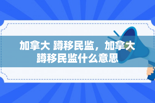 加拿大 蹲移民监，加拿大蹲移民监什么意思