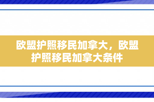 欧盟护照移民加拿大，欧盟护照移民加拿大条件