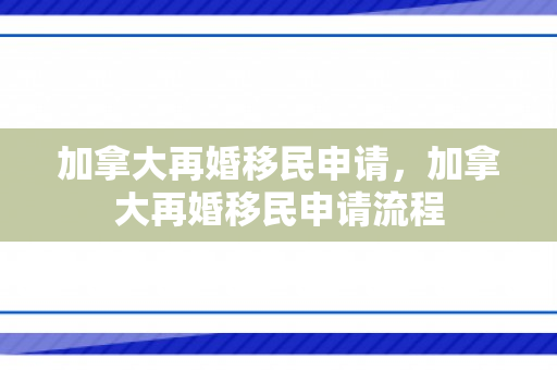 加拿大再婚移民申请，加拿大再婚移民申请流程