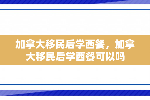 加拿大移民后学西餐，加拿大移民后学西餐可以吗