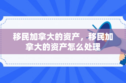 移民加拿大的资产，移民加拿大的资产怎么处理