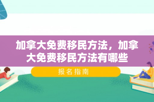 加拿大免费移民方法，加拿大免费移民方法有哪些