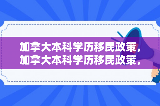加拿大本科学历移民政策，加拿大本科学历移民政策，解读与探讨