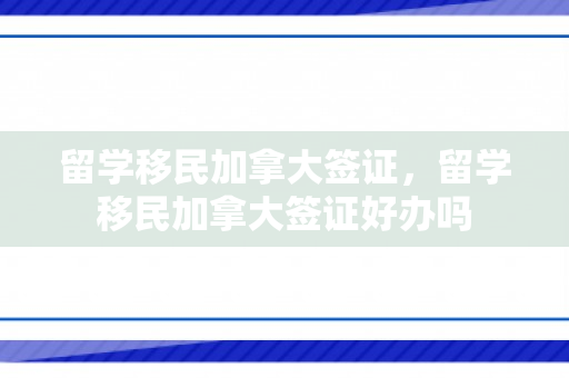 留学移民加拿大签证，留学移民加拿大签证好办吗