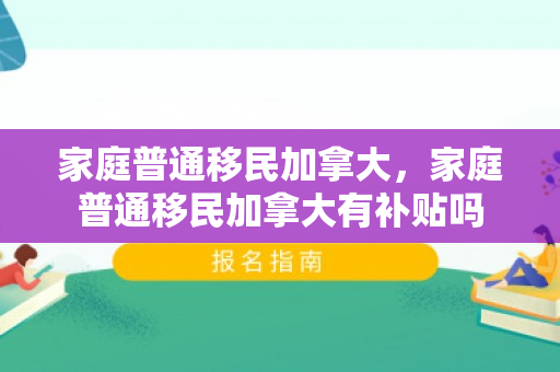 家庭普通移民加拿大，家庭普通移民加拿大有补贴吗