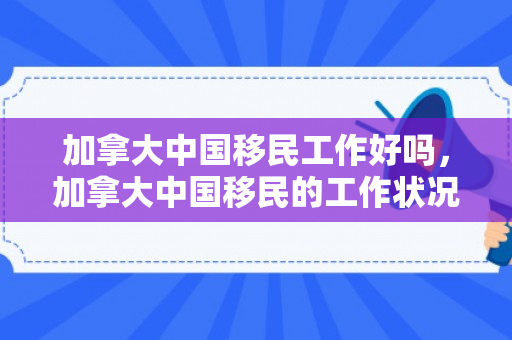 加拿大中国移民工作好吗，加拿大中国移民的工作状况及其影响