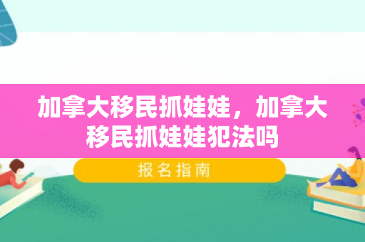 加拿大移民抓娃娃，加拿大移民抓娃娃犯法吗