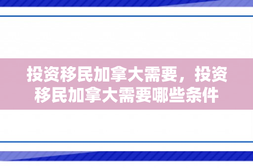 投资移民加拿大需要，投资移民加拿大需要哪些条件