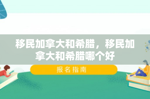 移民加拿大和希腊，移民加拿大和希腊哪个好