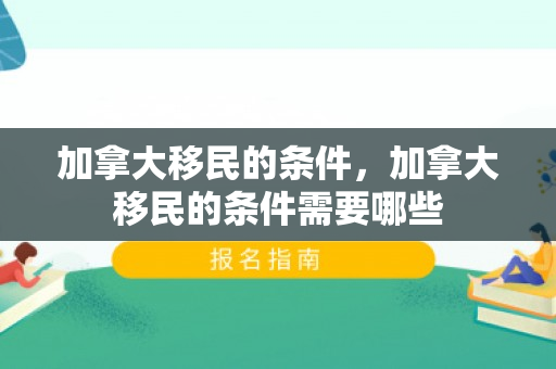加拿大移民的条件，加拿大移民的条件需要哪些