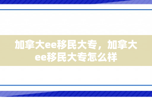 加拿大ee移民大专，加拿大ee移民大专怎么样