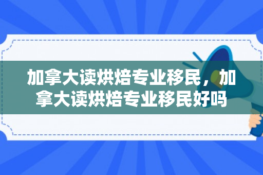 加拿大读烘焙专业移民，加拿大读烘焙专业移民好吗
