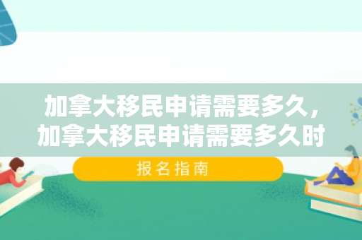 加拿大移民申请需要多久，加拿大移民申请需要多久时间