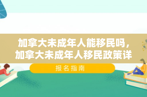 加拿大未成年人能移民吗，加拿大未成年人移民政策详解，他们能否移民？