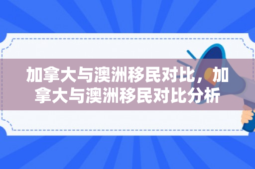 加拿大与澳洲移民对比，加拿大与澳洲移民对比分析