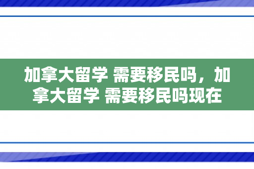 加拿大留学 需要移民吗，加拿大留学 需要移民吗现在