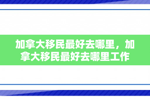 加拿大移民最好去哪里，加拿大移民最好去哪里工作
