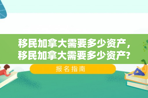 移民加拿大需要多少资产，移民加拿大需要多少资产?